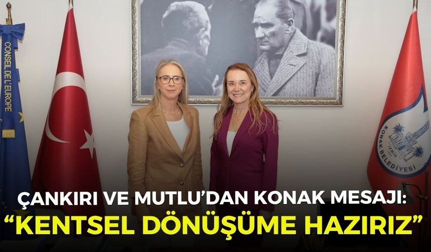 Çankırı ve Mutlu’dan Konak mesajı: “Kentsel dönüşüme hazırız”