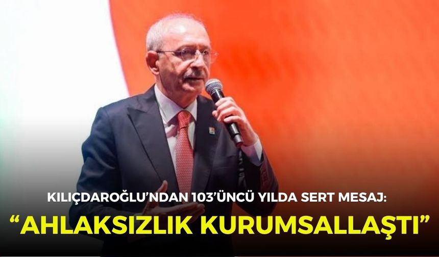Kılıçdaroğlu’ndan 103’üncü yılda sert mesaj: “Ahlaksızlık kurumsallaştı”