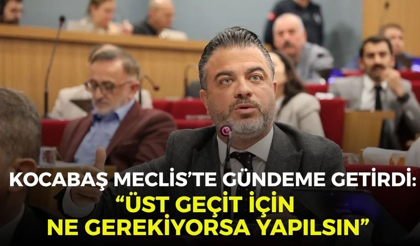 Kocabaş Meclis’te gündeme getirdi: “Üst geçit için ne gerekiyorsa yapılsın”
