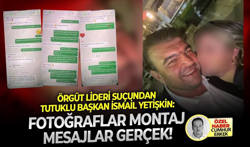 Örgüt lideri suçundan tutuklu başkan İsmail Yetişkin: Fotoğraflar montaj mesajlar gerçek!