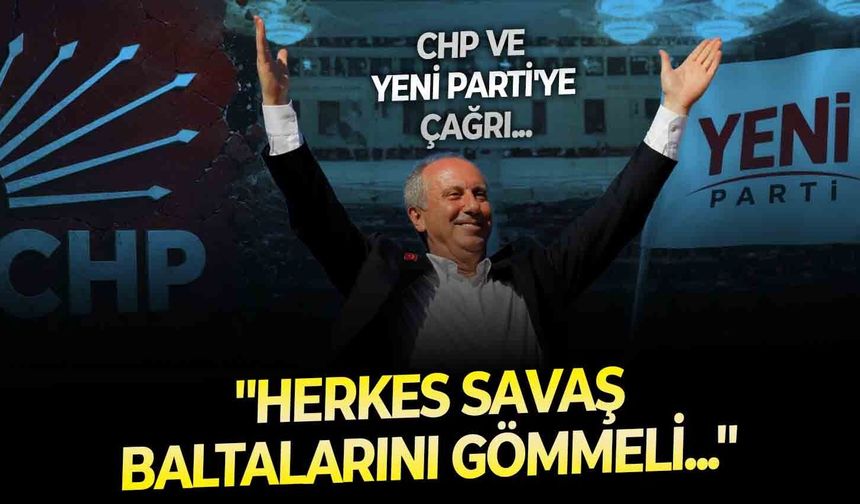Muharrem İnce'den CHP ve YENİ Parti'ye çağrı: ''Herkes savaş baltalarını gömmeli...''