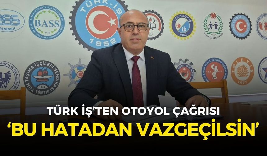 Türk İş Ege Bölge Başkanı Çakmak’tan otoyol çağrısı: Bu hatadan vazgeçilsin