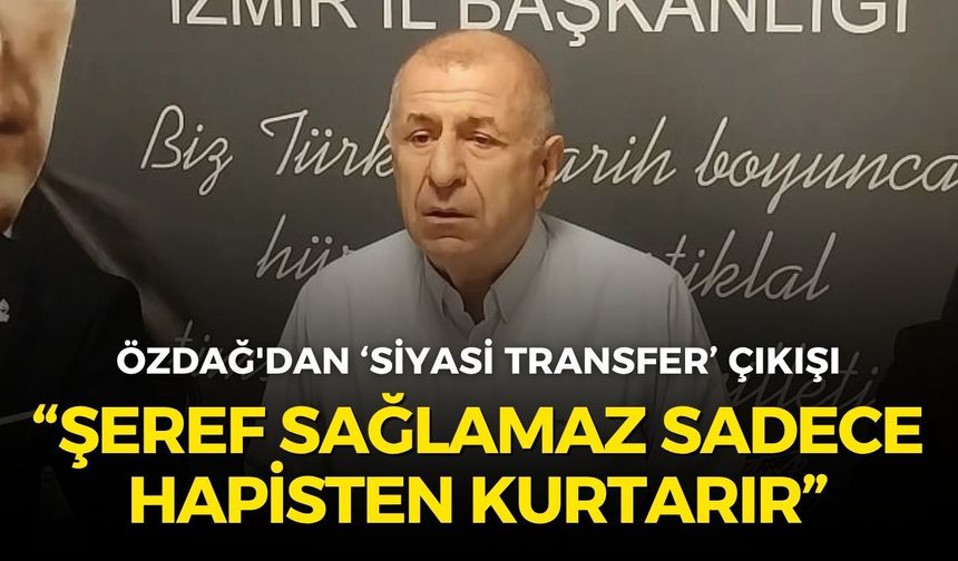 Özdağ'dan İzmir'de ‘siyasi transfer’ çıkışı: "Şeref sağlamaz, sadece hapisten kurtarır"