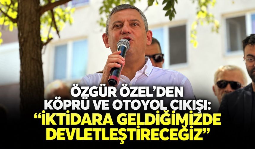 Özgür Özel’den köprü ve otoyol çıkışı: “İktidara geldiğimizde devletleştireceğiz”