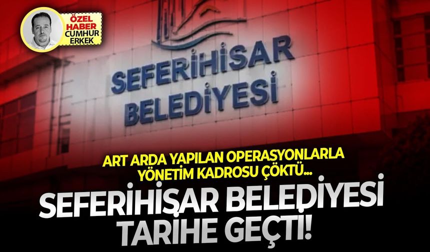 Art arda yapılan operasyonlarla yönetim kadrosu çöktü: Seferihisar belediyesi tarihe geçti!