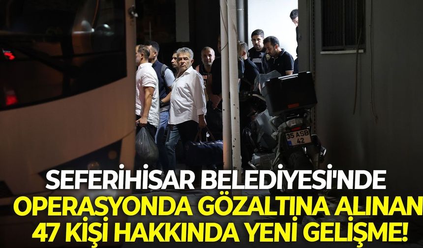 Seferihisar Belediyesi'nde operasyonda gözaltına alınan 47 kişi hakkında yeni gelişme!