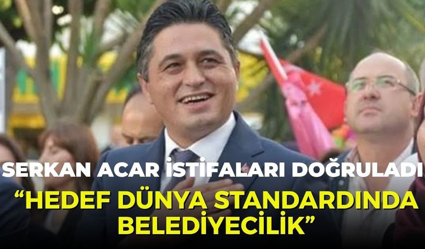 Serkan Acar istifaları doğruladı: “Hedef dünya standardında belediyecilik”