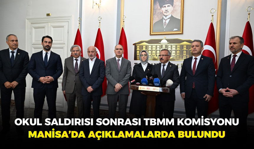 Okul saldırısı sonrası TBMM Komisyonu Manisa’da açıklamalarda bulundu