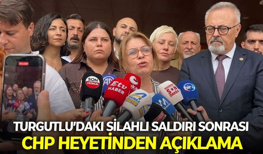 Turgutlu’daki silahlı saldırı sonrası CHP heyetinden açıklama