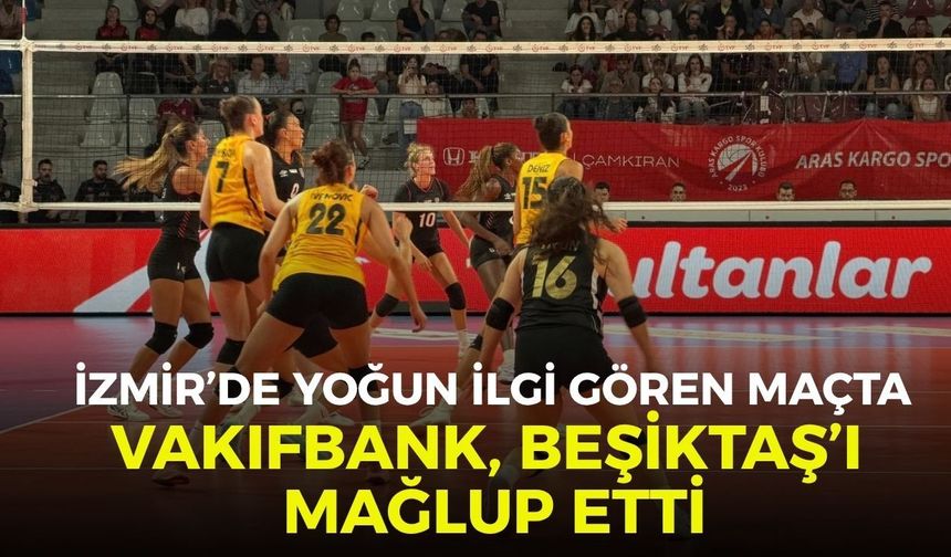 İzmir’de yoğun ilgi gören maçta VakıfBank, Beşiktaş’ı mağlup etti