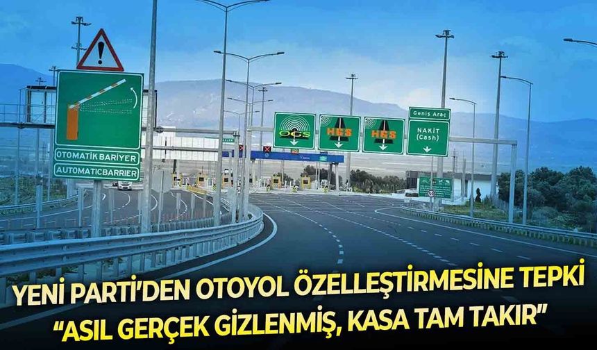 YENİ Parti’den otoyol özelleştirmesine tepki: “Asıl gerçek gizlenmiş, kasa tam takır”