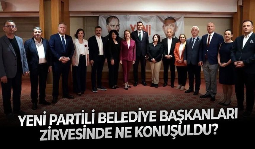 YENİ Partili belediye başkanları zirvesinde ne konuşuldu?