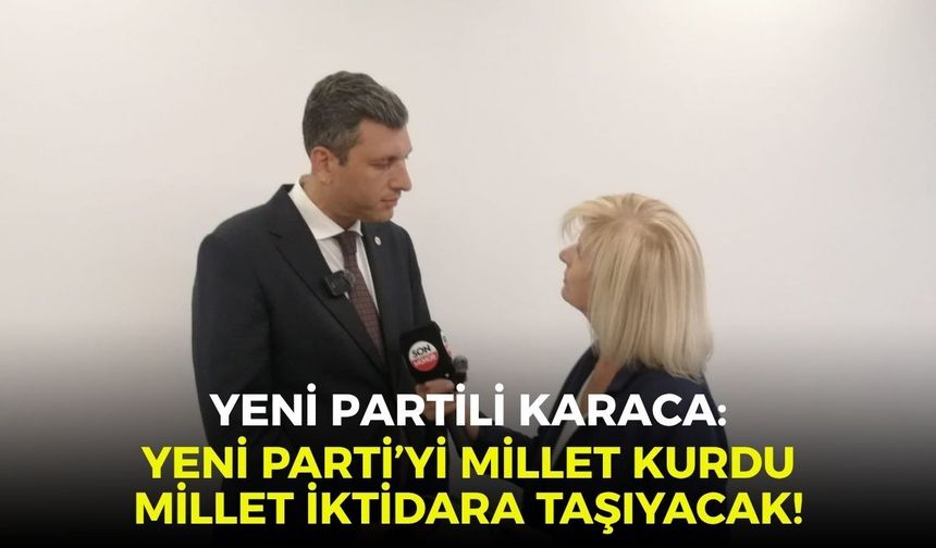Yeni Partili Karaca: Yeni Parti’yi Millet kurdu, millet iktidara taşıyacak!