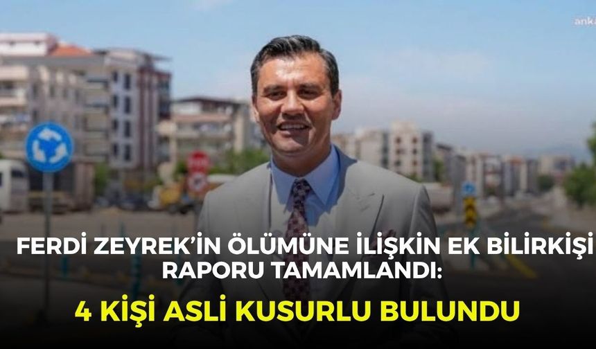 Ferdi Zeyrek’in ölümüne ilişkin ek bilirkişi raporu tamamlandı: 4 kişi asli kusurlu bulundu