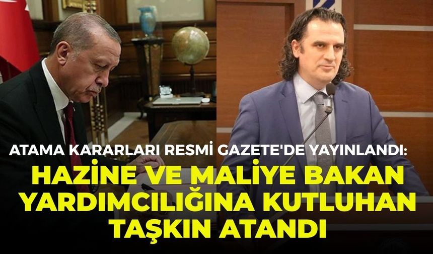 Atama kararları Resmi Gazete'de yayınlandı: Hazine ve Maliye Bakan Yardımcılığına Kutluhan Taşkın atandı