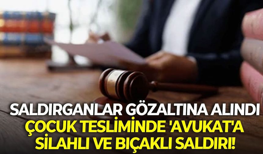 Saldırganlar gözaltına alındı: Çocuk tesliminde 'avukat'a silahlı ve bıçaklı saldırı!