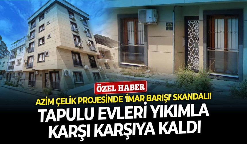 Azim Çelik projesinde 'imar barışı' skandalı! Tapulu evleri yıkımla karşı karşıya kaldı