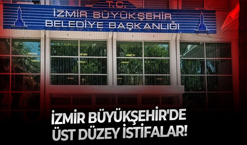 İzmir Büyükşehir'de üst düzey istifalar!