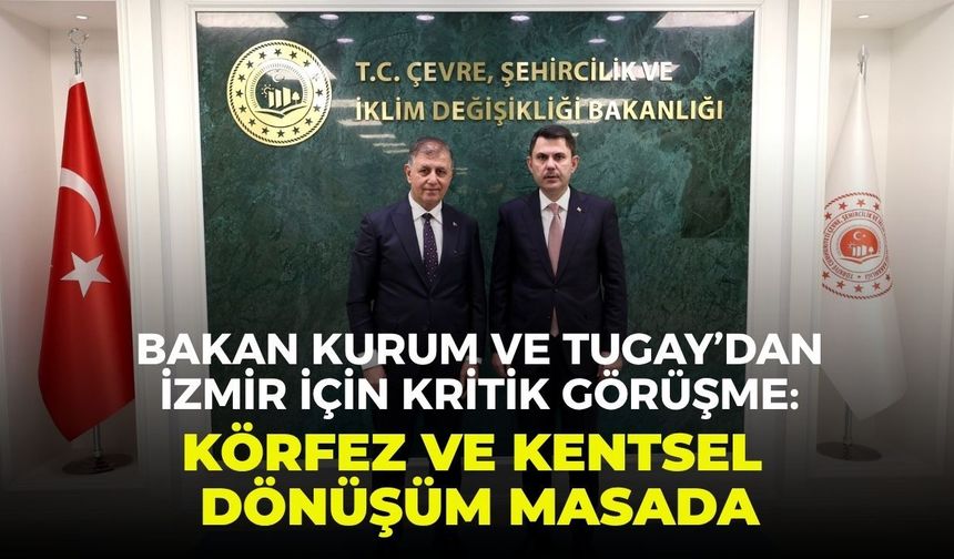 Bakan Kurum ve Tugay’dan İzmir için kritik görüşme: Körfez ve kentsel dönüşüm masada