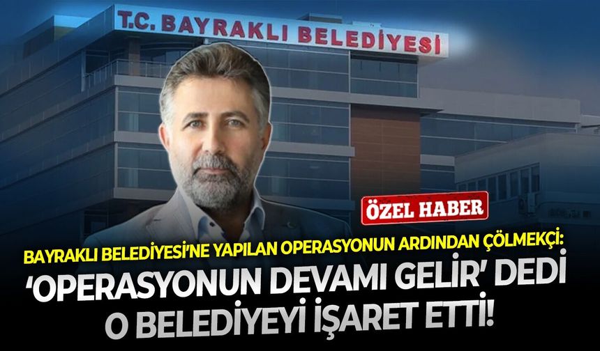 Bayraklı Belediyesi’ne yapılan operasyonun ardından Çölmekçi: ‘Operasyonun devamı gelir’ dedi, o belediyeyi işaret etti!