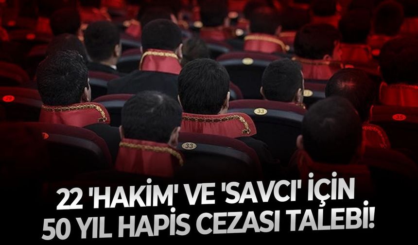 22 'Hakim' ve 'Savcı' için 50 yıl hapis cezası talebi!