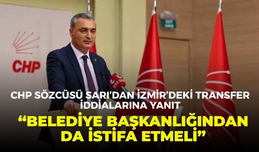 CHP Sözcüsü Sarı’dan İzmir’deki transfer iddialarına yanıt: “Belediye başkanlığından da istifa etmeli”