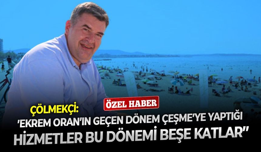 Çölmekçi: ‘’Ekrem Oran’ın geçen dönem Çeşme’ye yaptığı hizmetler, bu dönemi beşe katlar’’