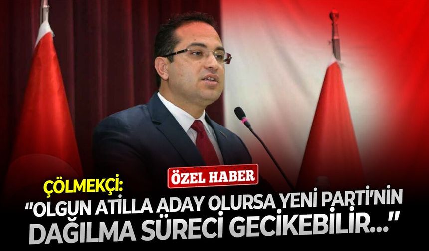 Çölmekçi: ‘’Olgun Atilla aday olursa YENİ Parti’nin dağılma süreci gecikebilir…’’