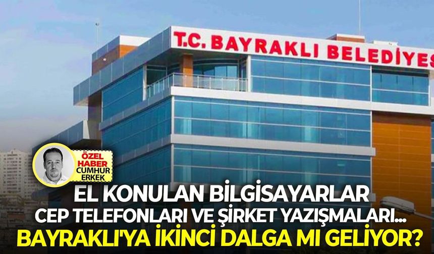 El konulan bilgisayarlar, cep telefonları ve şirket yazışmaları... Bayraklı'ya ikinci dalga mı geliyor?