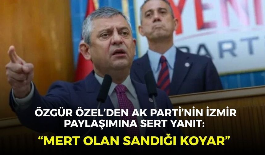 Özgür Özel’den AK Parti’nin İzmir paylaşımına sert yanıt: “Mert olan sandığı koyar”