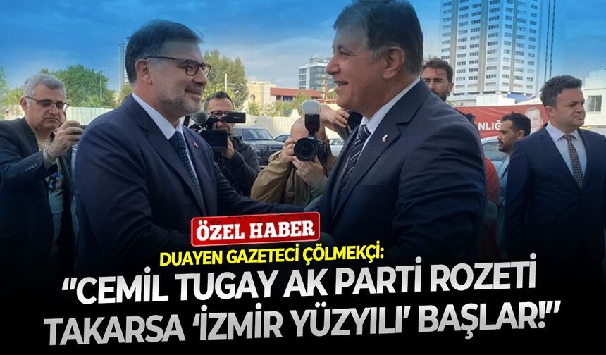 Duayen gazeteci Çölmekçi: ‘’Cemil Tugay AK Parti rozeti takarsa ‘İzmir Yüzyılı’ başlar!’’
