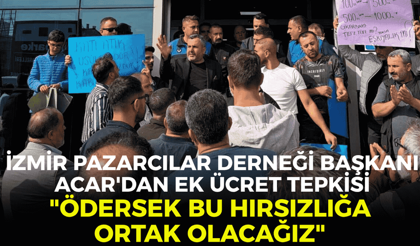 İzmir Pazarcılar Derneği Başkanı Acar'dan ek ücret tepkisi: "Ödersek bu hırsızlığa ortak olacağız!"