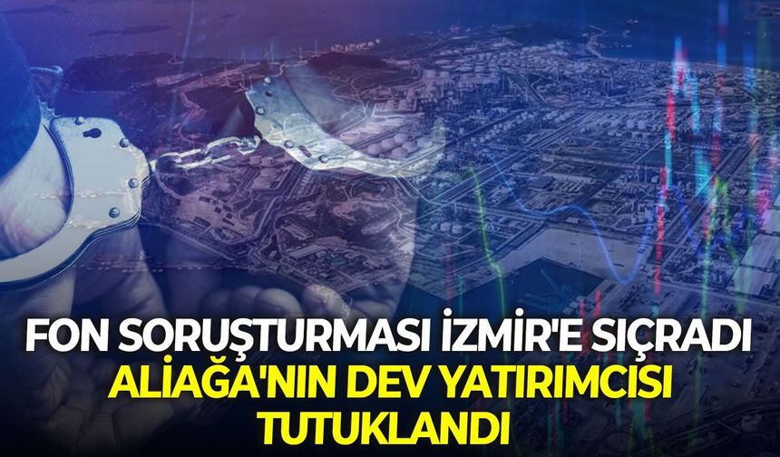 Fon Soruşturması İzmir'e sıçradı: Aliağa'nın dev yatırımcısı tutuklandı