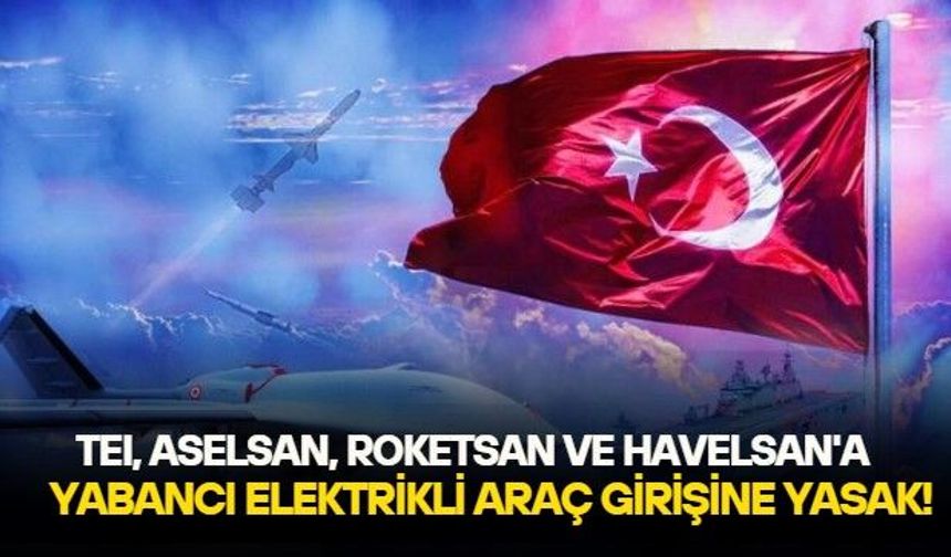 Savunma sanayisinin yıldızları işi şansa bırakmıyor! TEI, ASELSAN, ROKETSAN ve HAVELSAN'A yabancı elektrikli araçların girişi yasak
