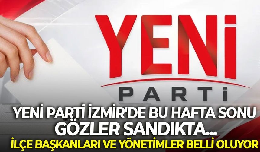 YENİ Parti İzmir'de bu hafta gözler sandıkta... İlçe başkanları ve yönetimler belli oluyor