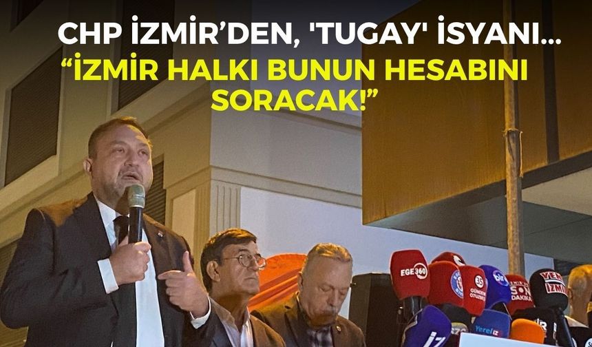 CHP İzmir’den, 'Tugay' isyanı... “İzmir halkı bunun hesabını soracak!”