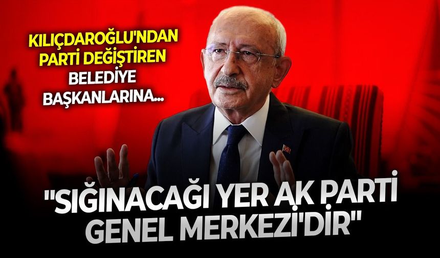 Kılıçdaroğlu'ndan parti değiştiren belediye başkanlarına: "Sığınacağı yer AK Parti Genel Merkezi'dir!"