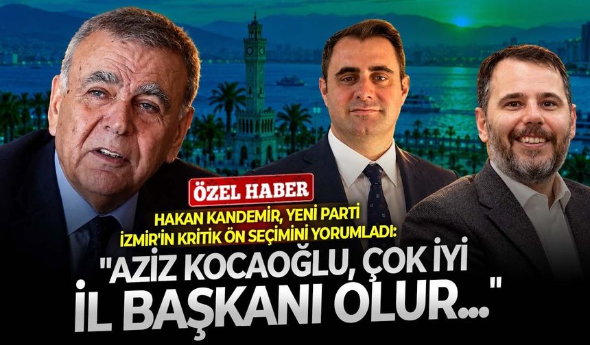 Hakan Kandemir, YENİ Parti İzmir'in kritik ön seçimini yorumladı: "Aziz Kocaoğlu, çok iyi il başkanı olur..."