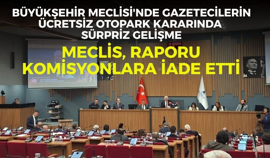 Büyükşehir Meclisi'nde gazetecilerin ücretsiz otopark kararında sürpriz gelişme... Meclis, raporu komisyonlara iade etti