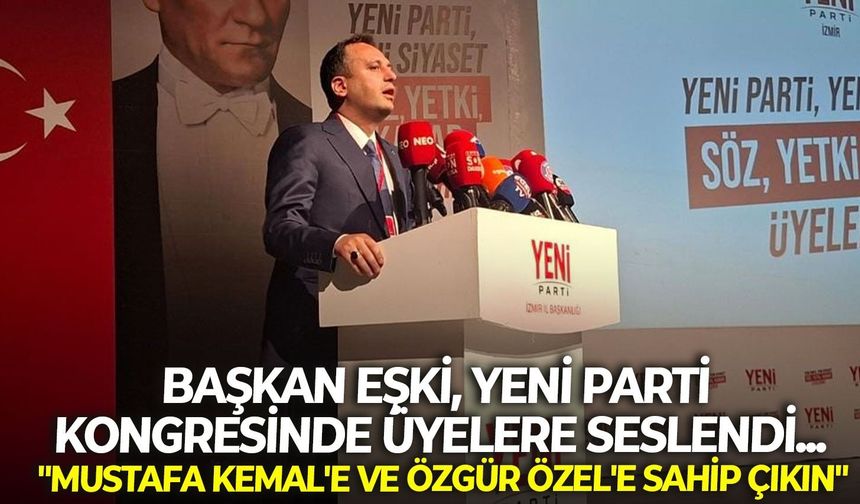 Başkan Eşki, YENİ Parti kongresinde üyelere seslendi... "Mustafa Kemal'e ve Özgür Özel'e sahip çıkın"