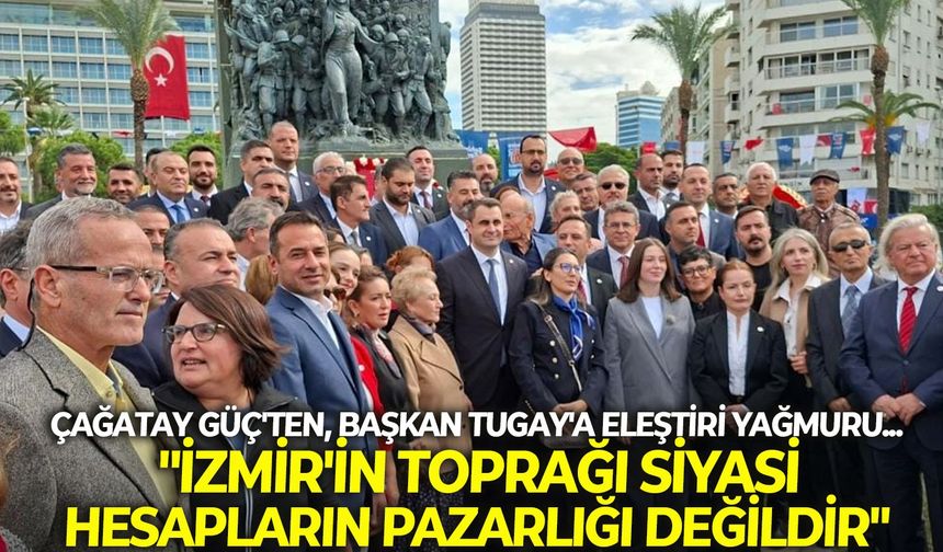Çağatay Güç'ten, Başkan Tugay'a eleştiri yağmuru... "İzmir'in toprağı siyasi hesapların pazarlığı değildir"
