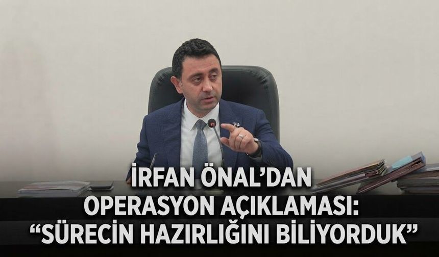 İrfan Önal’dan operasyon açıklaması: “Sürecin hazırlığını biliyorduk”