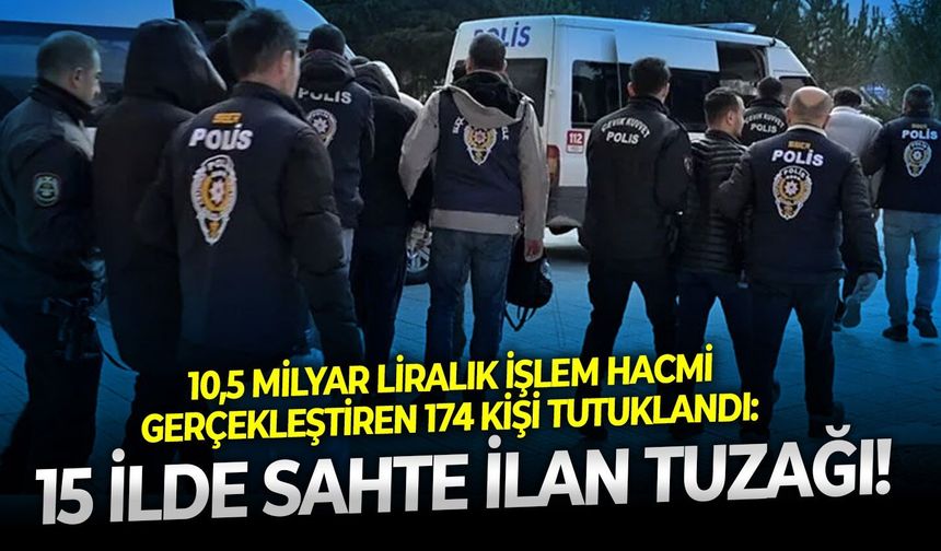10,5 milyar liralık işlem hacmi gerçekleştiren 174 kişi tutuklandı:  15 İlde sahte ilan tuzağı!