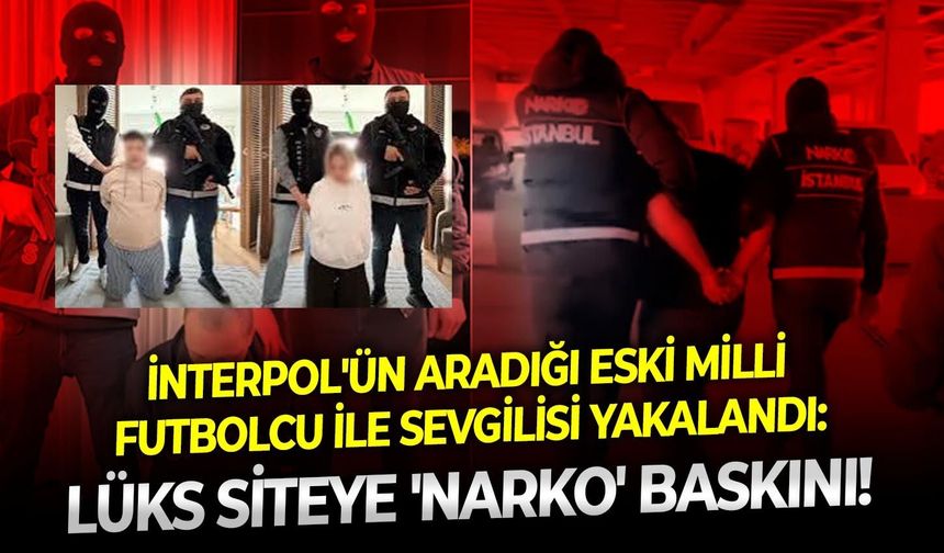 İnterpol'ün aradığı eski milli futbolcu ile sevgilisi yakalandı: Lüks siteye 'narko' baskını!