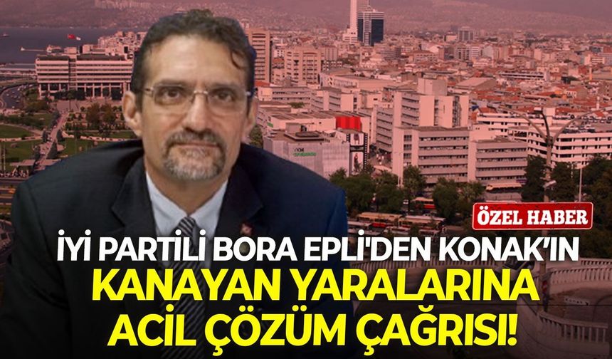 İYİ Partili Bora Epli'den Konak’ın kanayan yaralarına acil çözüm çağrısı!