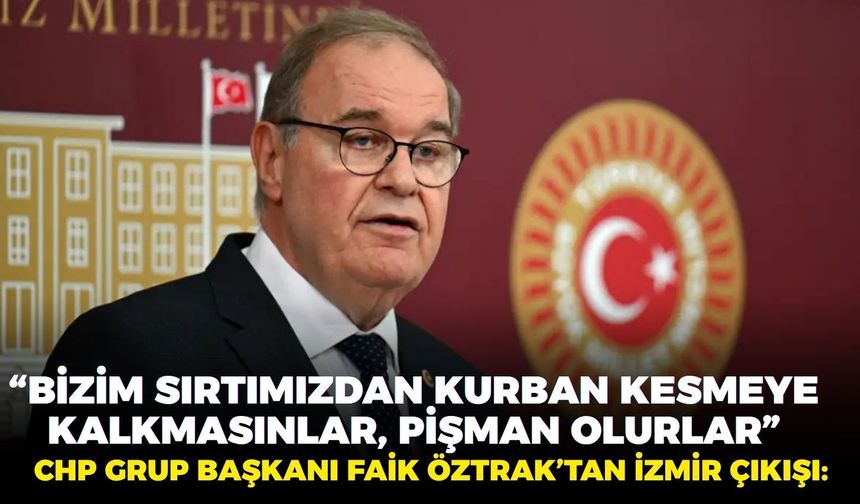 CHP Grup Başkanı Faik Öztrak’tan İzmir çıkışı: “Bizim sırtımızdan kurban kesmeye kalkmasınlar, pişman olurlar”