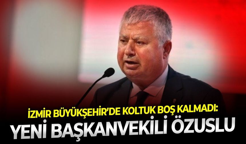 İzmir Büyükşehir’de koltuk boş kalmadı: Yeni Başkanvekili Özuslu