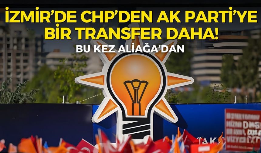 İzmir’de CHP’den AK Parti’ye bir transfer daha! Bu kez Aliağa’dan
