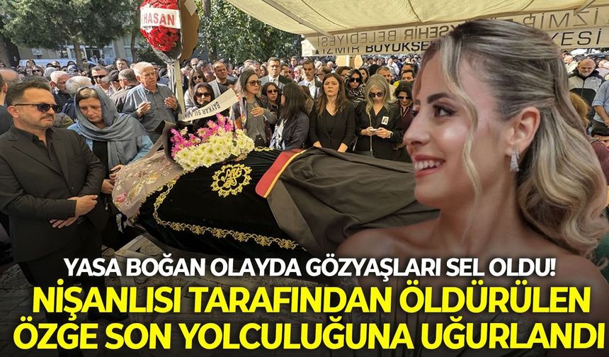 İzmir’i yasa boğan olayda gözyaşları sel oldu! Nişanlısı tarafından öldürülen Özge son yolculuğuna uğurlandı