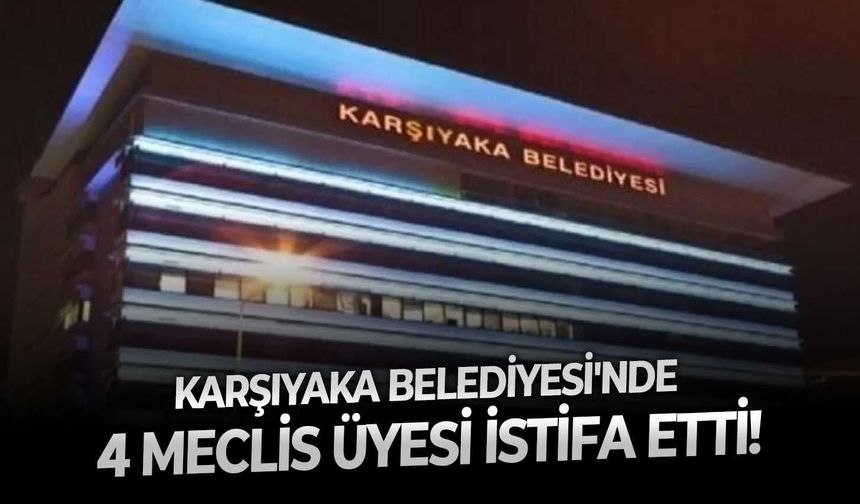 Karşıyaka Belediyesi'nde 4 meclis üyesi istifa etti!